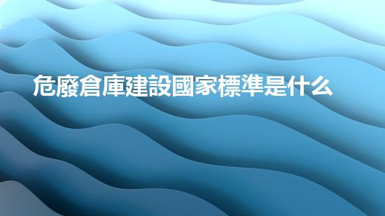 危廢倉庫建設國家標準是什么無廢言論：如何有效處理危險廢棄物？